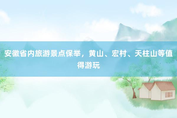 安徽省内旅游景点保举，黄山、宏村、天柱山等值得游玩