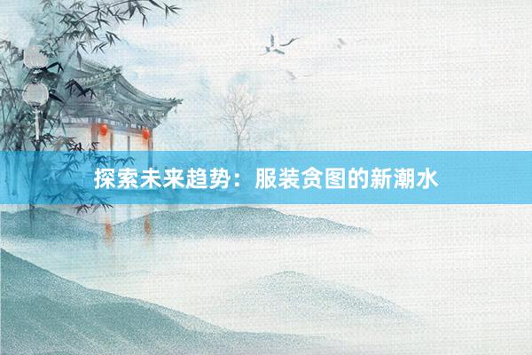 探索未来趋势：服装贪图的新潮水