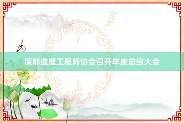 深圳监理工程师协会召开年度总结大会